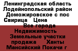 Ленинградская область Лодейнопольский район Доможировское с/пос Свирица › Цена ­ 1 700 000 - Все города Недвижимость » Земельные участки продажа   . Ханты-Мансийский,Покачи г.